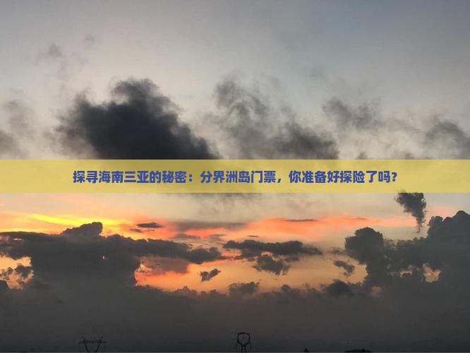 探寻海南三亚的秘密：分界洲岛门票，你准备好探险了吗？