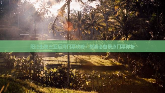 阳江出发三亚后海门票攻略：旅游必备景点门票详析