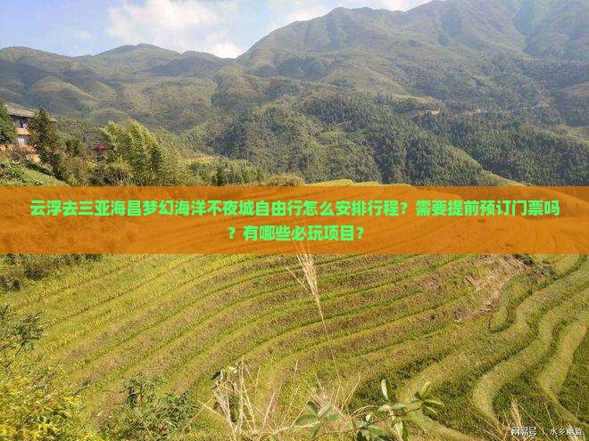 云浮去三亚海昌梦幻海洋不夜城自由行怎么安排行程？需要提前预订门票吗？有哪些必玩项目？