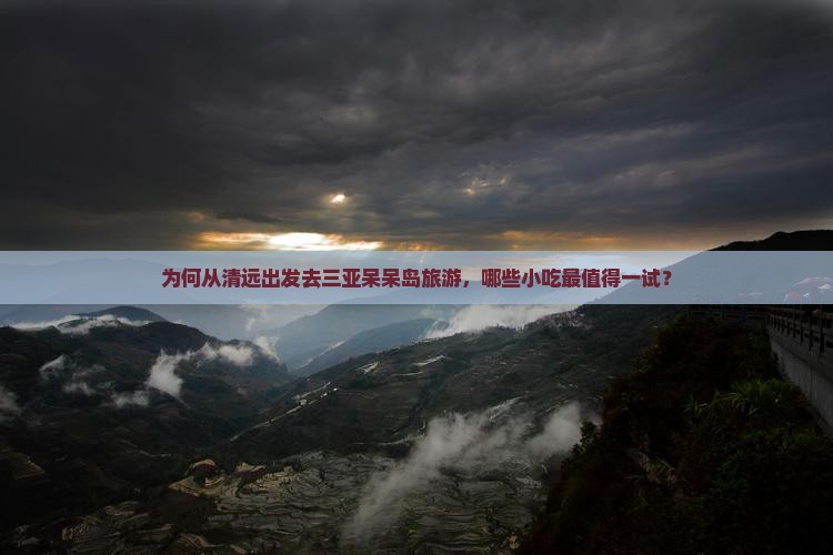 为何从清远出发去三亚呆呆岛旅游，哪些小吃最值得一试？