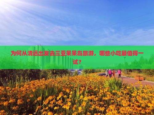 为何从清远出发去三亚呆呆岛旅游，哪些小吃最值得一试？