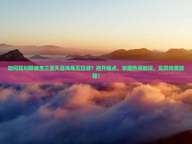 如何规划聊城至三亚天涯海角五日游？避开痛点，掌握热词新词，实现完美旅程！