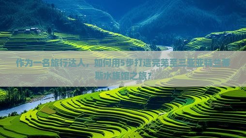 作为一名旅行达人，如何用5步打造完芜至三亚亚特兰蒂斯水族馆之旅？