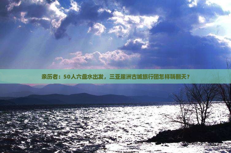 亲历者：50人六盘水出发，三亚崖洲古城旅行团怎样嗨翻天？