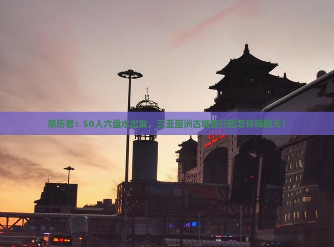 亲历者：50人六盘水出发，三亚崖洲古城旅行团怎样嗨翻天？