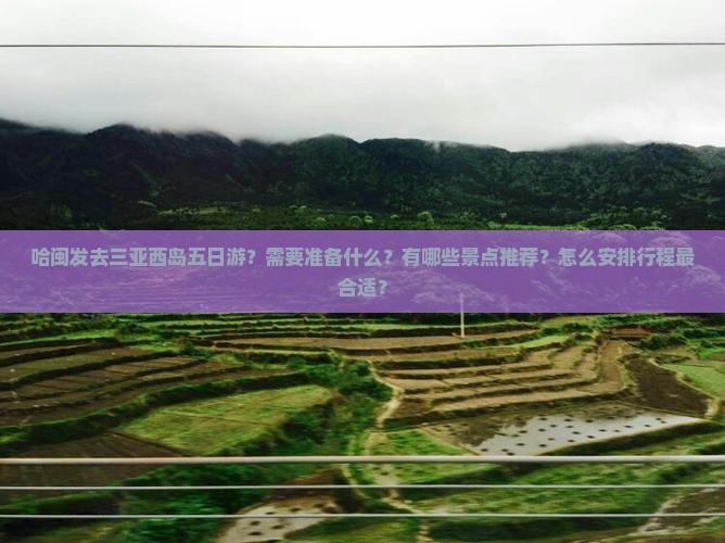 哈闽发去三亚西岛五日游？需要准备什么？有哪些景点推荐？怎么安排行程最合适？