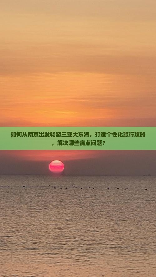 如何从南京出发畅游三亚大东海，打造个性化旅行攻略，解决哪些痛点问题？