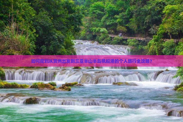 如何规划从贺州出发到三亚半山半岛帆船港的个人旅行全攻略？