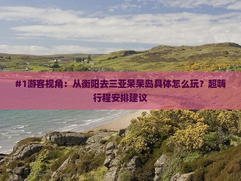 #1游客视角：从衡阳去三亚呆呆岛具体怎么玩？超嗨行程安排建议