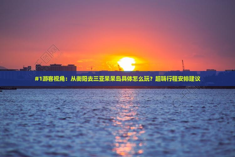 #1游客视角：从衡阳去三亚呆呆岛具体怎么玩？超嗨行程安排建议