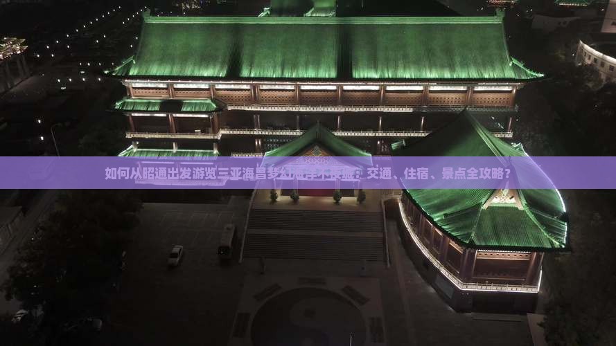 如何从昭通出发游览三亚海昌梦幻海洋不夜城：交通、住宿、景点全攻略？