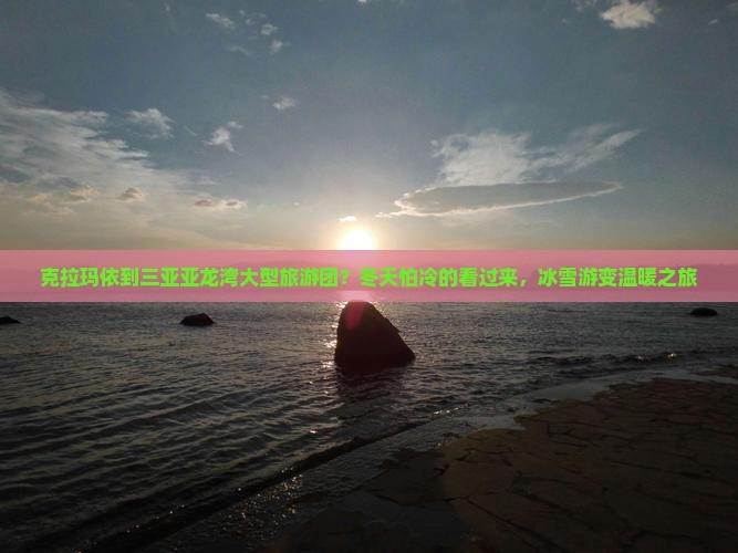 克拉玛依到三亚亚龙湾大型旅游团？冬天怕冷的看过来，冰雪游变温暖之旅