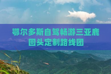 鄂尔多斯自驾畅游三亚鹿回头定制路线团