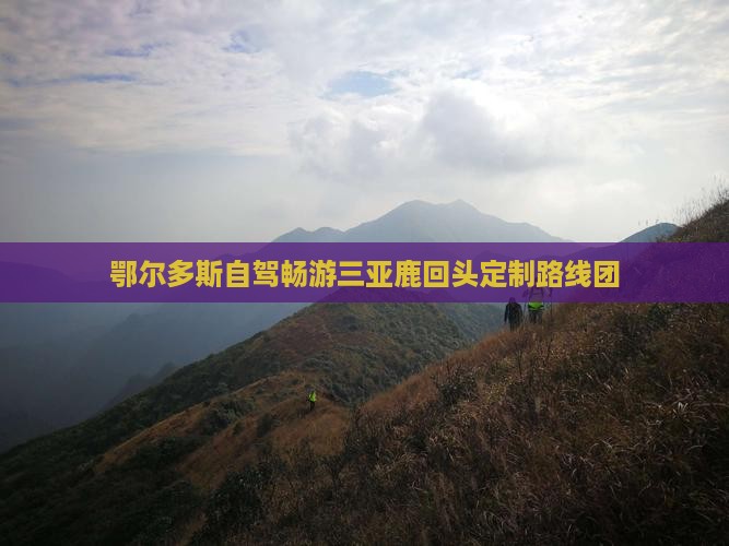 鄂尔多斯自驾畅游三亚鹿回头定制路线团