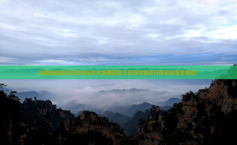 从德宏出发到三亚南山文化旅游区的三日游攻略及行程安排是怎样的？