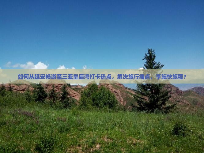 如何从延安畅游至三亚皇后湾打卡热点，解决旅行痛点，享施快旅程？