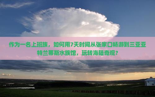 作为一名上班族，如何用7天时间从张家口畅游到三亚亚特兰蒂斯水族馆，玩转海陆奇观？