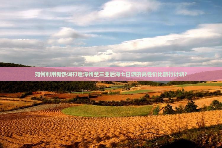 如何利用新热词打造漳州至三亚后海七日游的高性价比旅行计划？