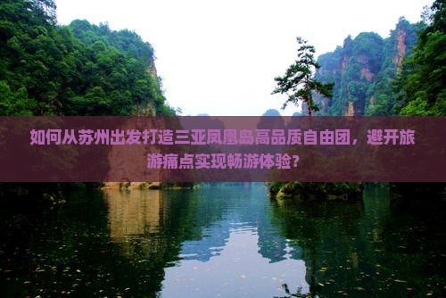 如何从苏州出发打造三亚凤凰岛高品质自由团，避开旅游痛点实现畅游体验？