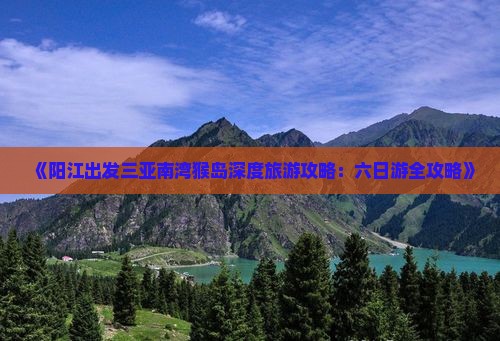 《阳江出发三亚南湾猴岛深度旅游攻略：六日游全攻略》
