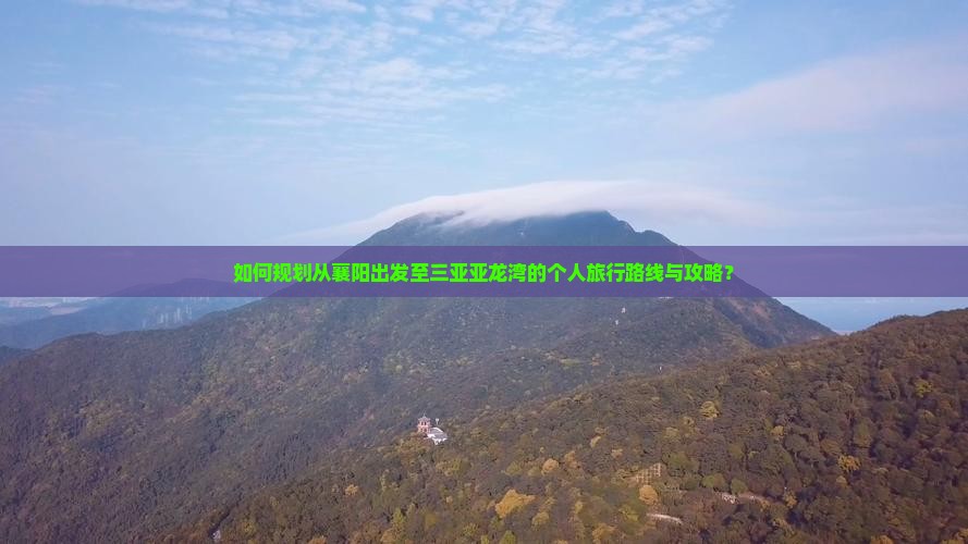 如何规划从襄阳出发至三亚亚龙湾的个人旅行路线与攻略？
