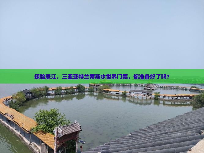 探险怒江，三亚亚特兰蒂斯水世界门票，你准备好了吗？