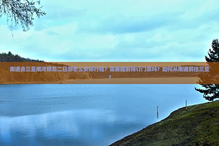 南通去三亚南湾猴岛二日游怎么安排行程？需要提前预订门票吗？如何从南通前往三亚？