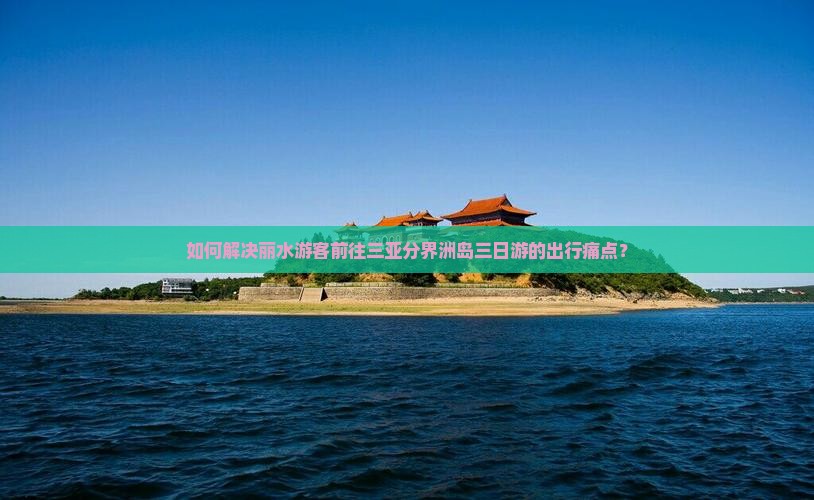 如何解决丽水游客前往三亚分界洲岛三日游的出行痛点？