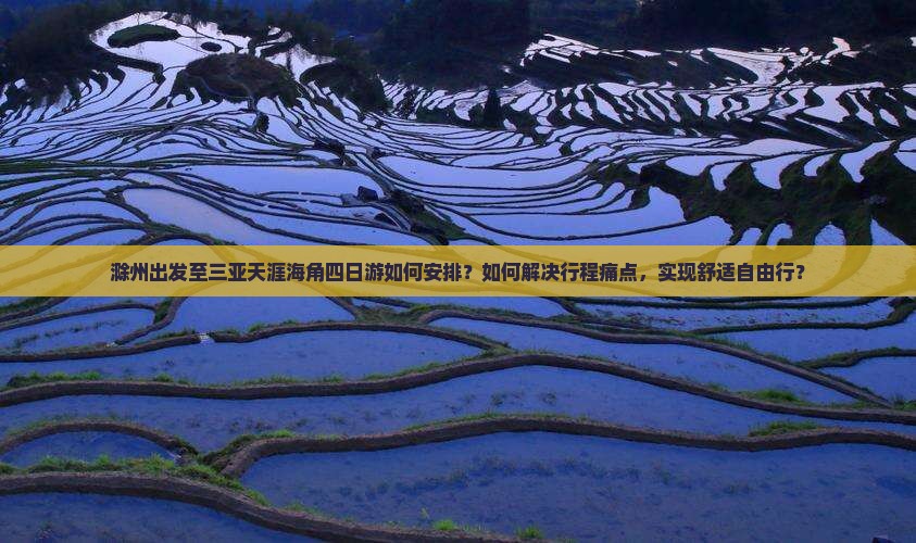 滁州出发至三亚天涯海角四日游如何安排？如何解决行程痛点，实现舒适自由行？