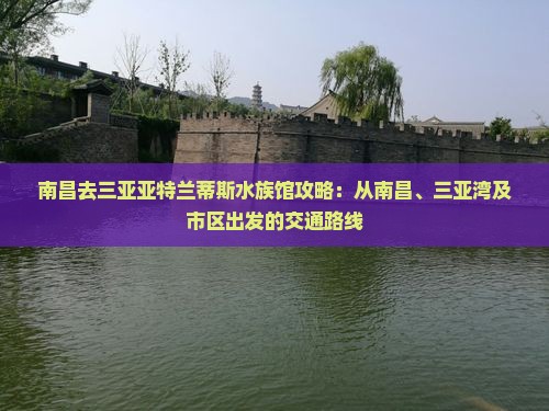 南昌去三亚亚特兰蒂斯水族馆攻略：从南昌、三亚湾及市区出发的交通路线