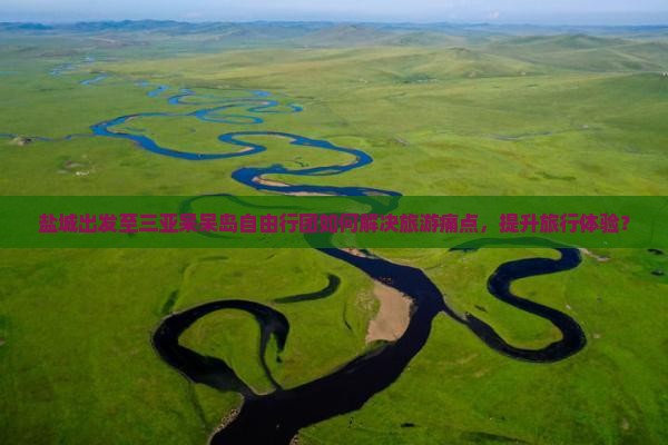 盐城出发至三亚呆呆岛自由行团如何解决旅游痛点，提升旅行体验？