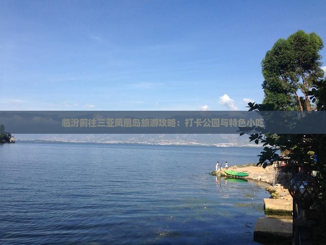 临汾前往三亚凤凰岛旅游攻略：打卡公园与特色小吃