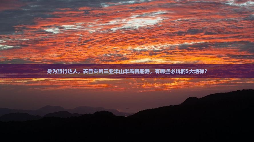 身为旅行达人，去自贡到三亚半山半岛帆船港，有哪些必玩的5大地标？