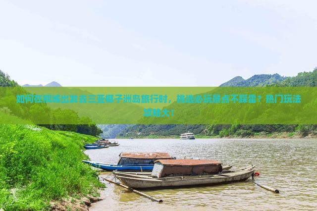 如何在桐城出发去三亚椰子洲岛旅行时，挑选必玩景点不踩雷？热门玩法攻略大！