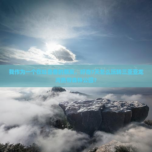 我作为一个在吐鲁番的朋友，好奇7天怎么玩转三亚亚龙湾热带森林公园？