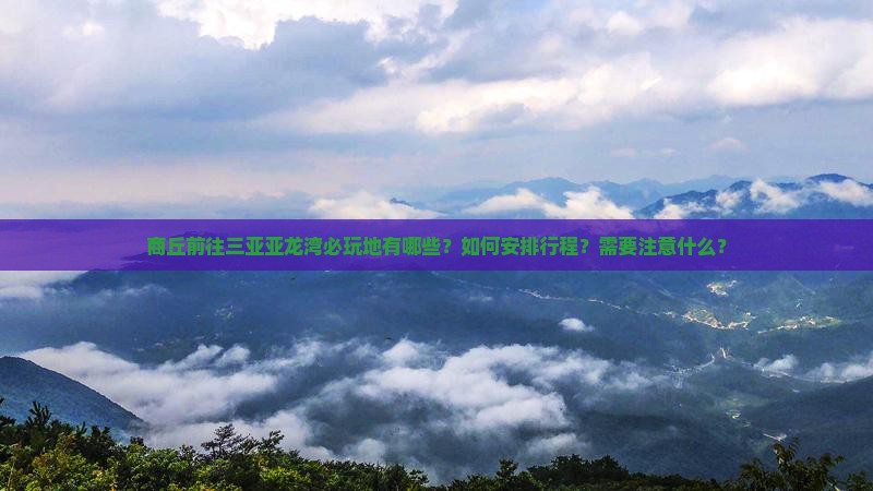 商丘前往三亚亚龙湾必玩地有哪些？如何安排行程？需要注意什么？