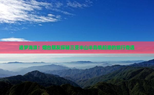 追梦海浪！烟台朋友探秘三亚半山半岛帆船港的旅行奇遇