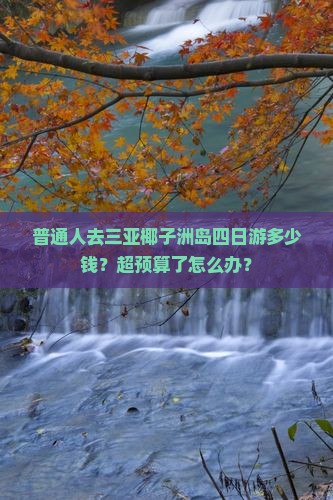 普通人去三亚椰子洲岛四日游多少钱？超预算了怎么办？