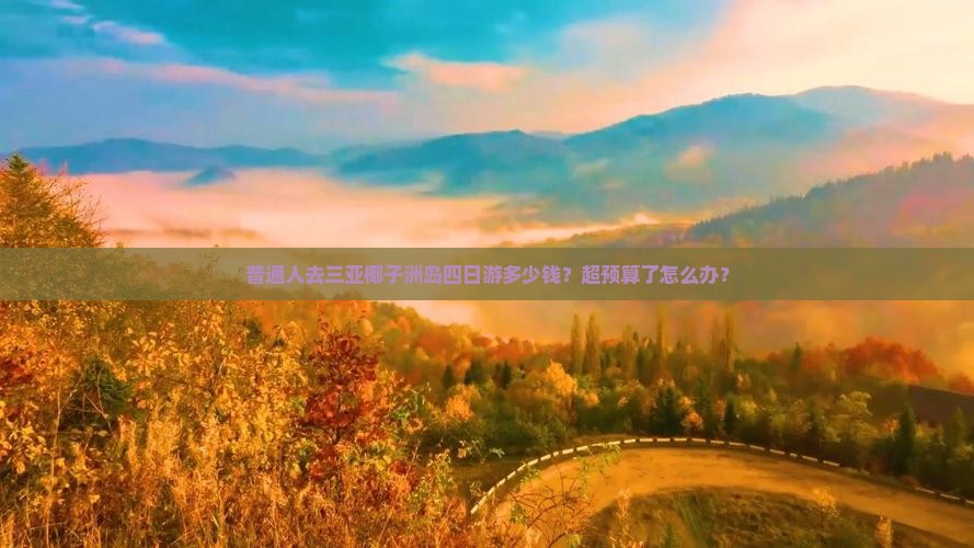 普通人去三亚椰子洲岛四日游多少钱？超预算了怎么办？