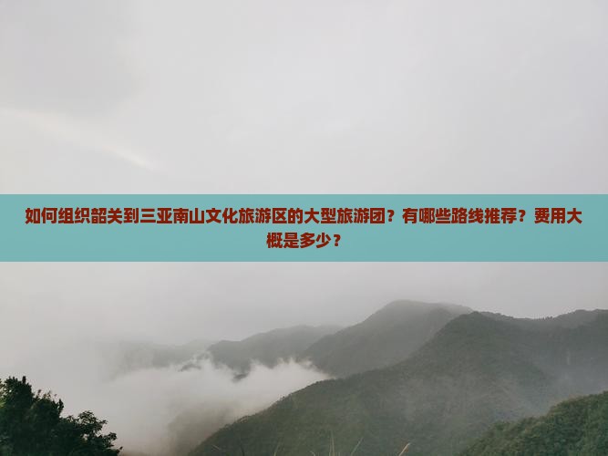 如何组织韶关到三亚南山文化旅游区的大型旅游团？有哪些路线推荐？费用大概是多少？