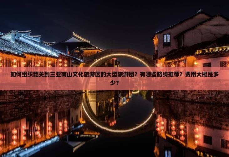 如何组织韶关到三亚南山文化旅游区的大型旅游团？有哪些路线推荐？费用大概是多少？
