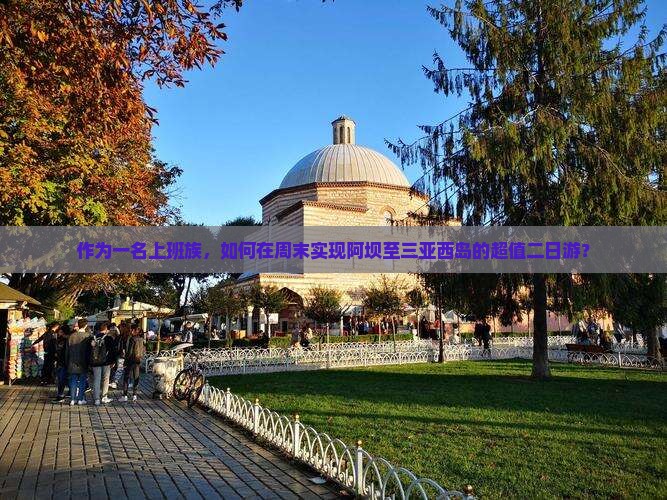 作为一名上班族，如何在周末实现阿坝至三亚西岛的超值二日游？