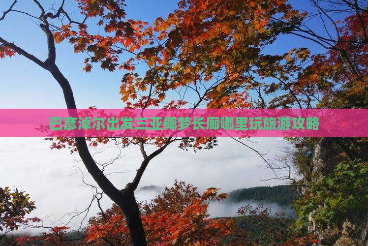 巴彦淖尔出发三亚椰梦长廊哪里玩旅游攻略