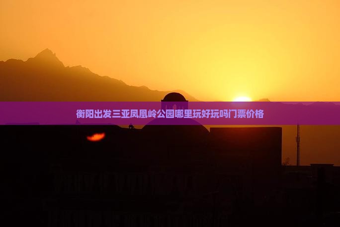 衡阳出发三亚凤凰岭公园哪里玩好玩吗门票价格