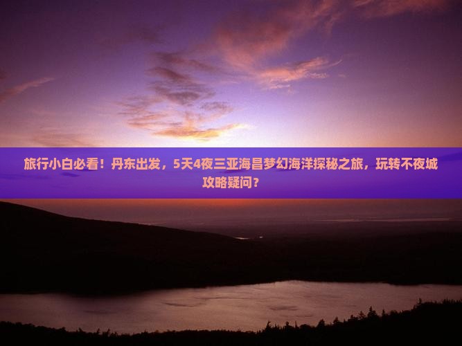旅行小白必看！丹东出发，5天4夜三亚海昌梦幻海洋探秘之旅，玩转不夜城攻略疑问？