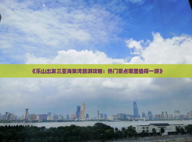 《乐山出发三亚海棠湾旅游攻略：热门景点哪里值得一游》