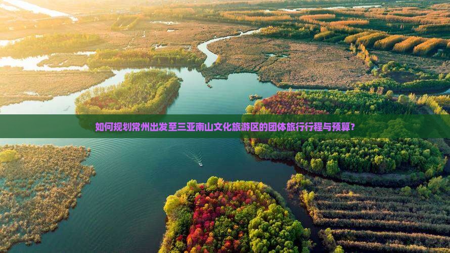 如何规划常州出发至三亚南山文化旅游区的团体旅行行程与预算？