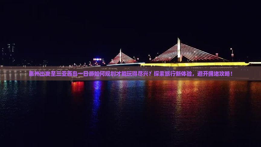 惠州出发至三亚西岛一日游如何规划才能玩得尽兴？探索旅行新体验，避开拥堵攻略！
