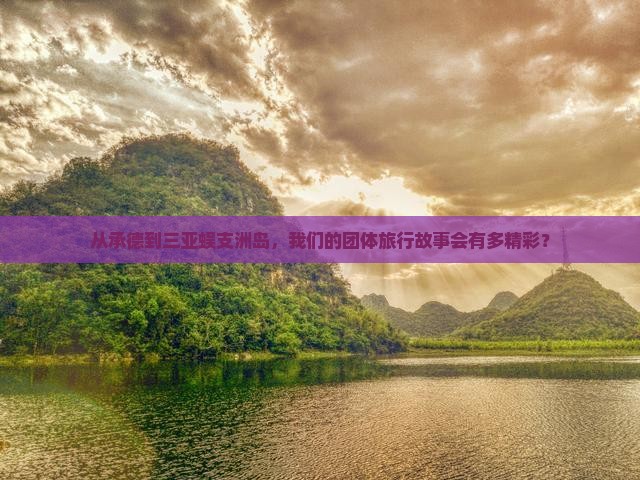 从承德到三亚蜈支洲岛，我们的团体旅行故事会有多精彩？