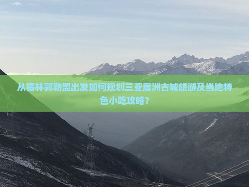 从锡林郭勒盟出发如何规划三亚崖洲古城旅游及当地特色小吃攻略？
